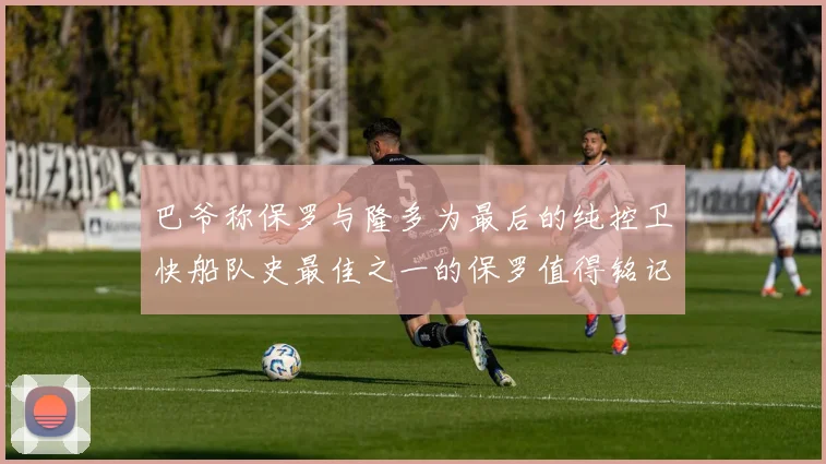 巴爷称保罗与隆多为最后的纯控卫快船队史最佳之一的保罗值得铭记