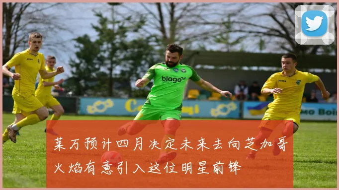 莱万预计四月决定未来去向芝加哥火焰有意引入这位明星前锋