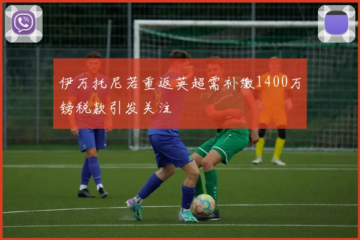 伊万托尼若重返英超需补缴1400万镑税款引发关注