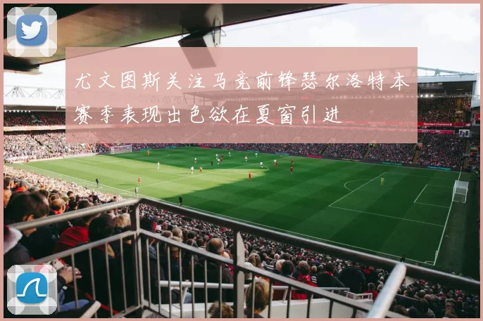 尤文图斯关注马竞前锋瑟尔洛特本赛季表现出色欲在夏窗引进
