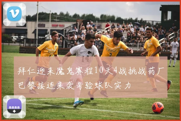 拜仁迎来魔鬼赛程10天4战挑战药厂巴黎接连来袭考验球队实力