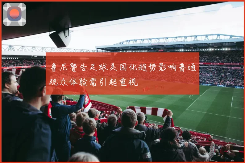 鲁尼警告足球美国化趋势影响普通观众体验需引起重视