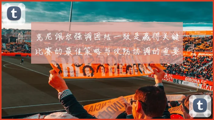 克尼佩尔强调团结一致是赢得关键比赛的最佳策略与攻防协调的重要性