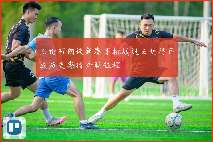 杰伦布朗谈新赛季挑战过去优待已成历史期待全新征程