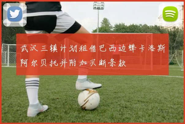 武汉三镇计划租借巴西边锋卡洛斯阿尔贝托并附加买断条款