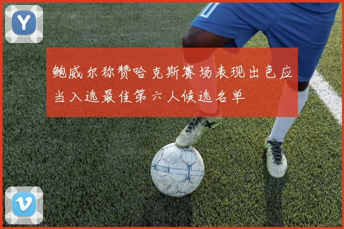 鲍威尔称赞哈克斯赛场表现出色应当入选最佳第六人候选名单