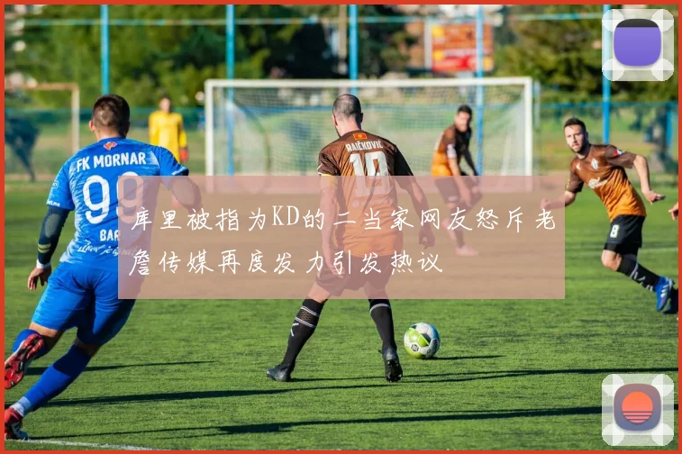 库里被指为KD的二当家网友怒斥老詹传媒再度发力引发热议