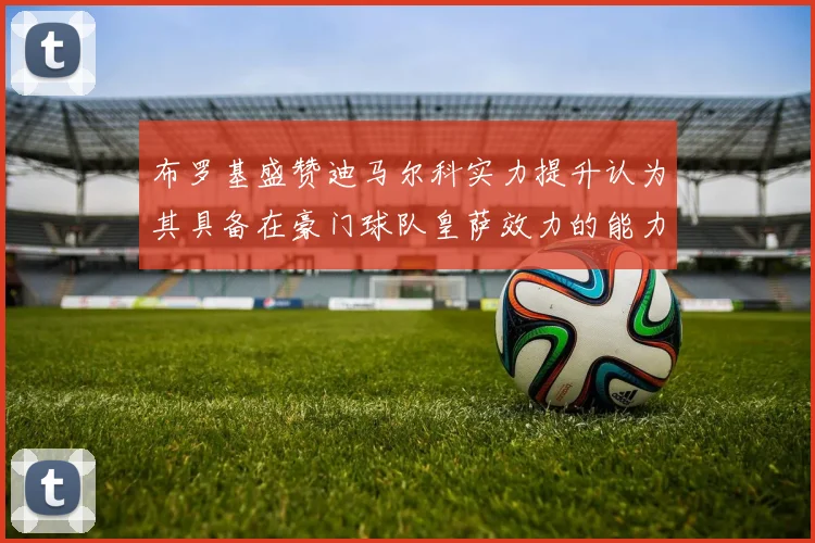 布罗基盛赞迪马尔科实力提升认为其具备在豪门球队皇萨效力的能力