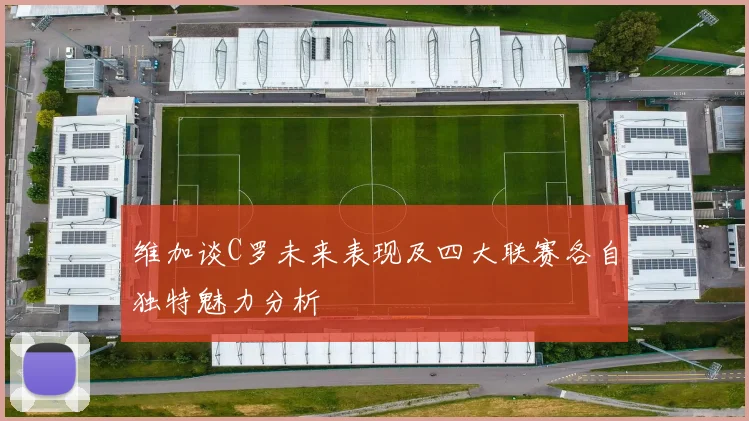 维加谈C罗未来表现及四大联赛各自独特魅力分析