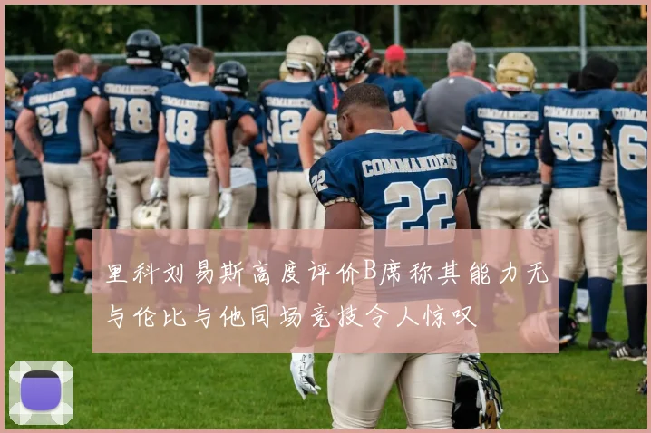 里科刘易斯高度评价B席称其能力无与伦比与他同场竞技令人惊叹