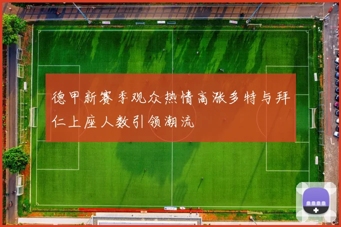 德甲新赛季观众热情高涨多特与拜仁上座人数引领潮流