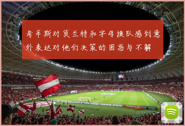 考辛斯对莫兰特和字母换队感到意外表达对他们决策的困惑与不解