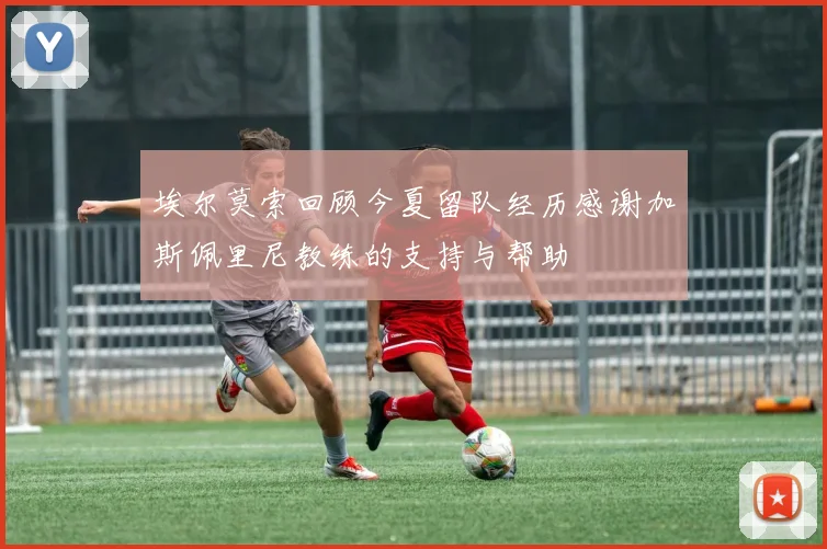 埃尔莫索回顾今夏留队经历感谢加斯佩里尼教练的支持与帮助