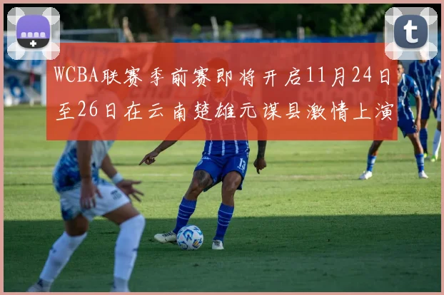 WCBA联赛季前赛即将开启11月24日至26日在云南楚雄元谋县激情上演