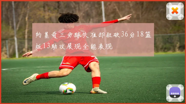 约基奇三分球失准却狂砍36分18篮板13助攻展现全能表现
