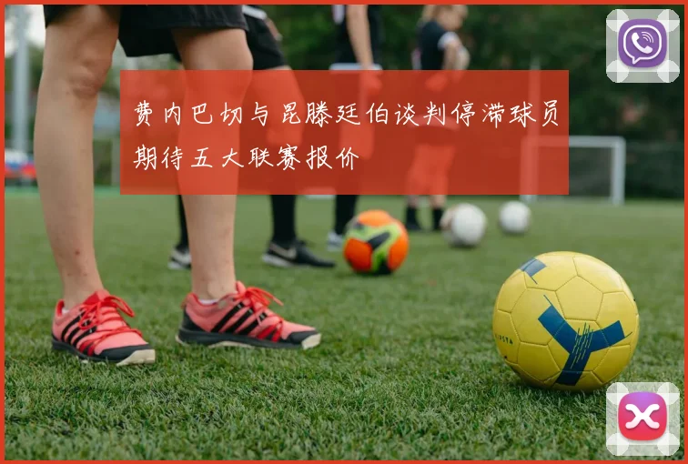 费内巴切与昆滕廷伯谈判停滞球员期待五大联赛报价