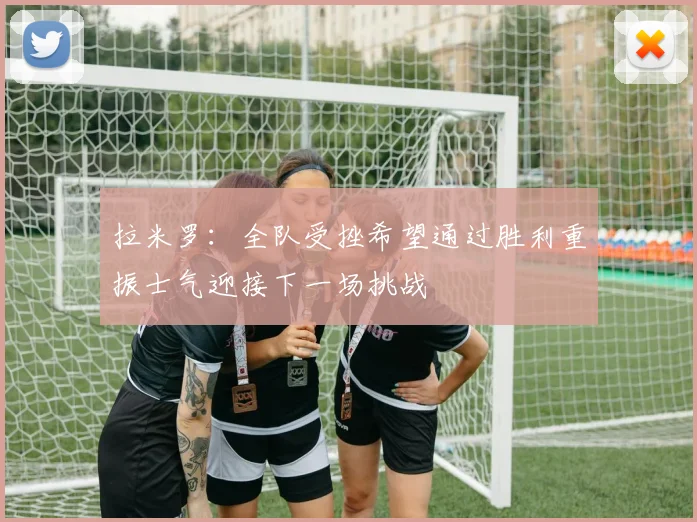 拉米罗：全队受挫希望通过胜利重振士气迎接下一场挑战