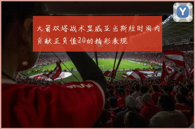 火箭双塔战术显威亚当斯短时间内贡献正负值20的精彩表现