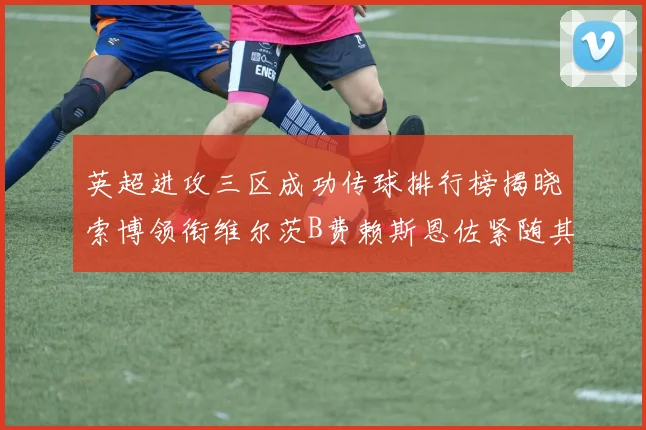英超进攻三区成功传球排行榜揭晓索博领衔维尔茨B费赖斯恩佐紧随其后