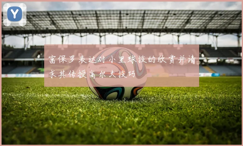 富保罗表达对小里球技的欣赏并请求其传授高尔夫技巧