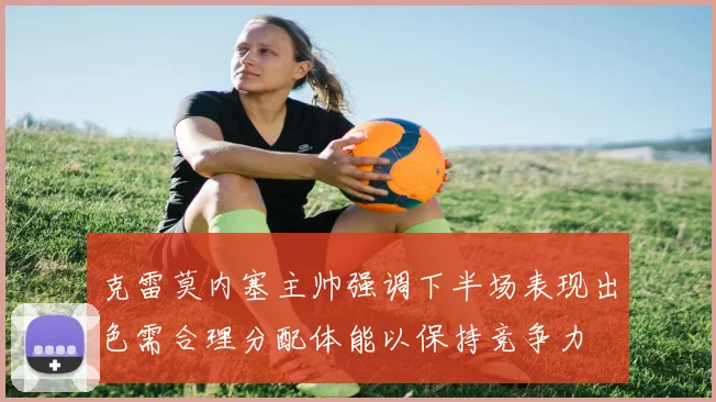 克雷莫内塞主帅强调下半场表现出色需合理分配体能以保持竞争力