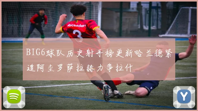 BIG6球队历史射手榜更新哈兰德紧追阿圭罗萨拉赫力争拉什