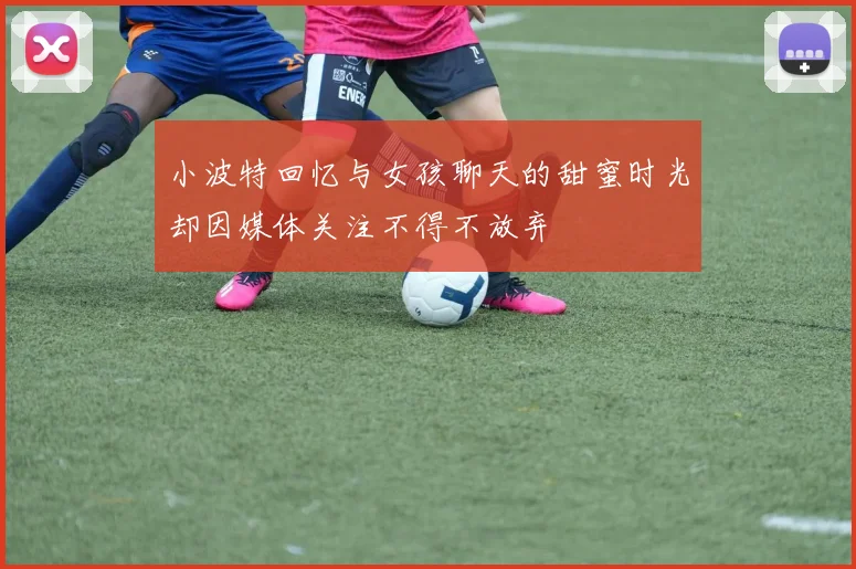 小波特回忆与女孩聊天的甜蜜时光却因媒体关注不得不放弃