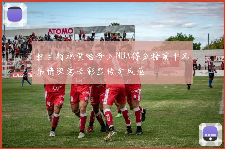 杜兰特祝贺哈登入NBA得分榜前十兄弟情深意长彰显传奇风范