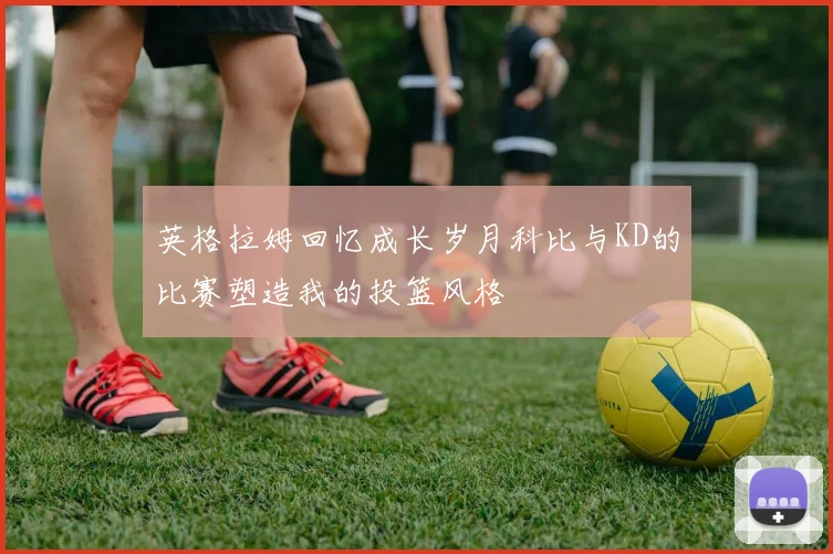英格拉姆回忆成长岁月科比与KD的比赛塑造我的投篮风格