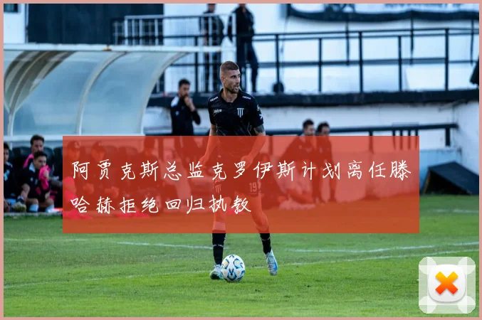 阿贾克斯总监克罗伊斯计划离任滕哈赫拒绝回归执教