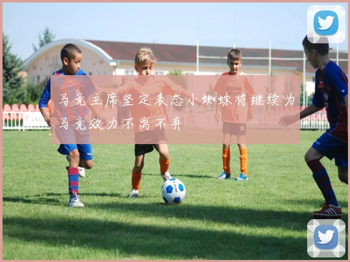 马竞主席坚定表态小蜘蛛将继续为马竞效力不离不弃